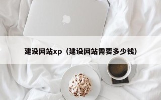 宣汉建设网站xp（建设网站需要多少钱）