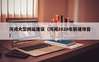 宣汉河间大型网站建设（河间2020年新建项目）