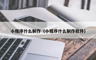 宣汉小程序什么制作（小程序什么制作软件）