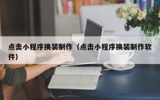 宣汉点击小程序换装制作（点击小程序换装制作软件）