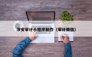 宣汉淳安审计小程序制作（审计微信）
