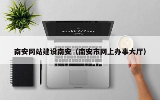 宣汉南安网站建设南安（南安市网上办事大厅）