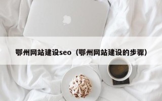 宣汉鄂州网站建设seo（鄂州网站建设的步骤）