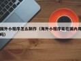 宣汉国外小程序怎么制作（海外小程序能在国内用吗）
