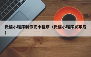 宣汉微信小程序制作完小程序（微信小程序发布后）