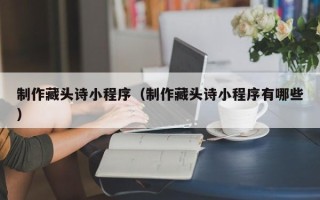 宣汉制作藏头诗小程序（制作藏头诗小程序有哪些）