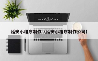 宣汉延安小程序制作（延安小程序制作公司）