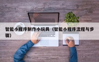 宣汉智能小程序制作小玩具（智能小程序流程与步骤）