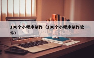 宣汉100个小程序制作（100个小程序制作软件）